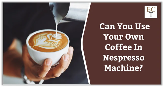 Can You Use Your Own Coffee In Nespresso Machine?