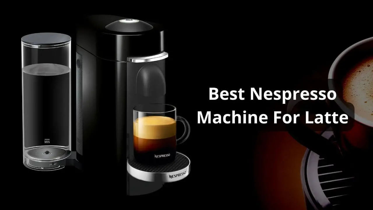 Best Nespresso Machine For Latte