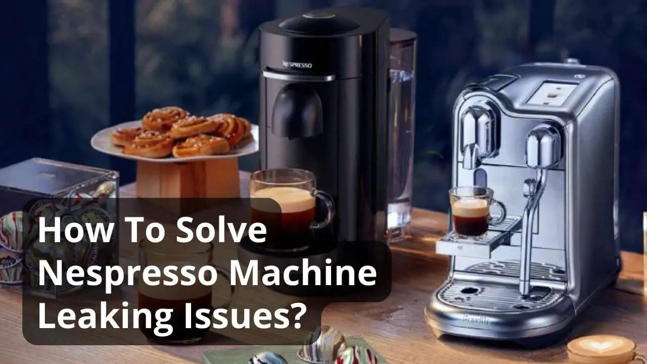 Nespresso Machine Leaking Reasons And Solutions